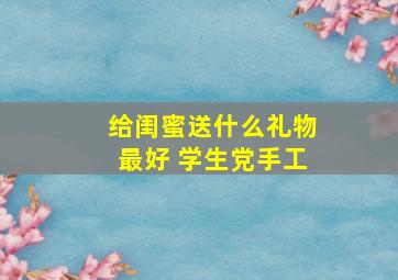 给闺蜜送什么礼物最好 学生党手工